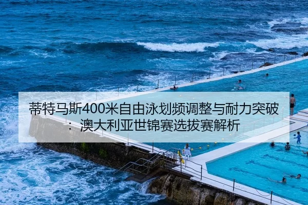 蒂特马斯400米自由泳划频调整与耐力突破：澳大利亚世锦赛选拔赛解析