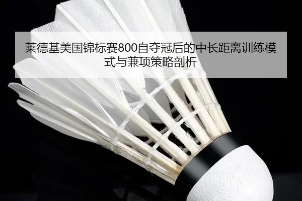 莱德基美国锦标赛800自夺冠后的中长距离训练模式与兼项策略剖析