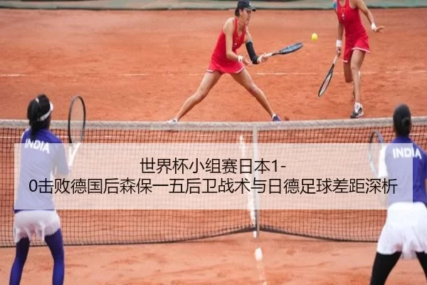 世界杯小组赛日本1-0击败德国后森保一五后卫战术与日德足球差距深析
