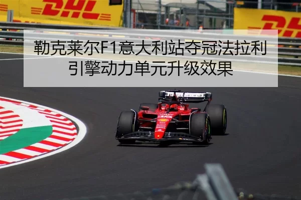 勒克莱尔F1意大利站夺冠法拉利引擎动力单元升级效果